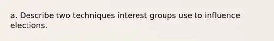 a. Describe two techniques interest groups use to influence elections.