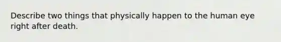 Describe two things that physically happen to the human eye right after death.