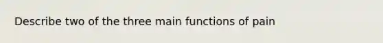 Describe two of the three main functions of pain