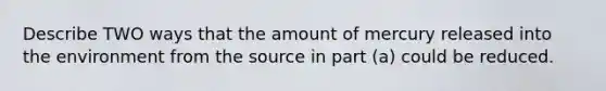 Describe TWO ways that the amount of mercury released into the environment from the source in part (a) could be reduced.