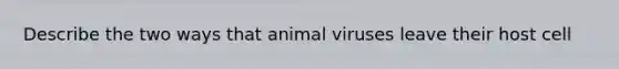 Describe the two ways that animal viruses leave their host cell