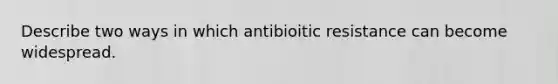 Describe two ways in which antibioitic resistance can become widespread.