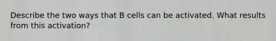 Describe the two ways that B cells can be activated. What results from this activation?