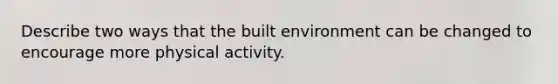 Describe two ways that the built environment can be changed to encourage more physical activity.