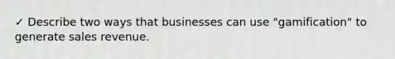 ✓ Describe two ways that businesses can use "gamification" to generate sales revenue.