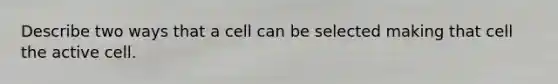 Describe two ways that a cell can be selected making that cell the active cell.