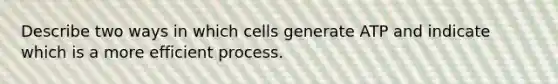 Describe two ways in which cells generate ATP and indicate which is a more efficient process.