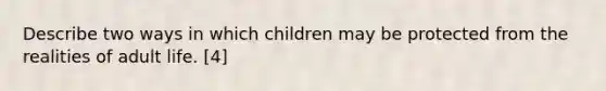 Describe two ways in which children may be protected from the realities of adult life. [4]