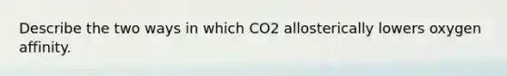 Describe the two ways in which CO2 allosterically lowers oxygen affinity.