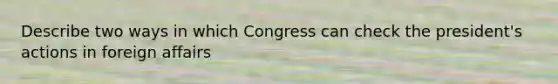 Describe two ways in which Congress can check the president's actions in foreign affairs