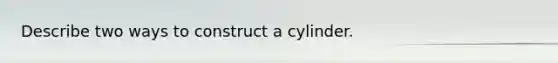 Describe two ways to construct a cylinder.