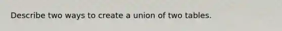 Describe two ways to create a union of two tables.