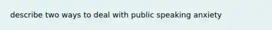 describe two ways to deal with public speaking anxiety