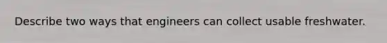 Describe two ways that engineers can collect usable freshwater.