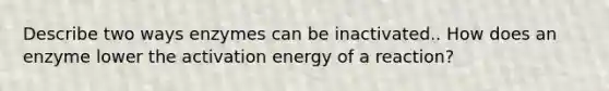 Describe two ways enzymes can be inactivated.. How does an enzyme lower the activation energy of a reaction?