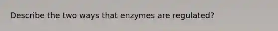 Describe the two ways that enzymes are regulated?