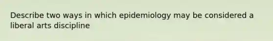 Describe two ways in which epidemiology may be considered a liberal arts discipline