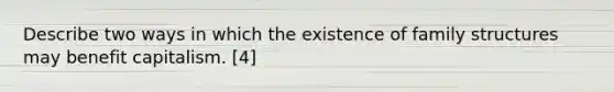 Describe two ways in which the existence of family structures may benefit capitalism. [4]