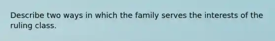 Describe two ways in which the family serves the interests of the ruling class.