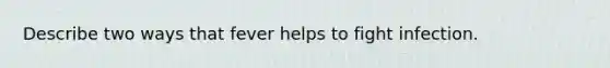 Describe two ways that fever helps to fight infection.