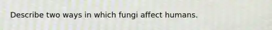 Describe two ways in which fungi affect humans.