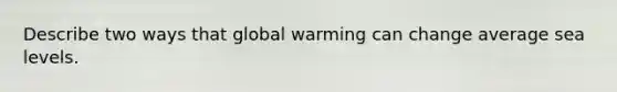 Describe two ways that global warming can change average sea levels.