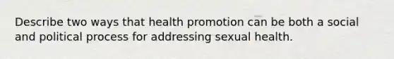 Describe two ways that health promotion can be both a social and political process for addressing sexual health.