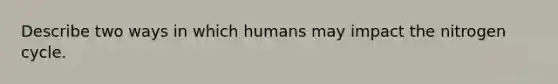 Describe two ways in which humans may impact the nitrogen cycle.