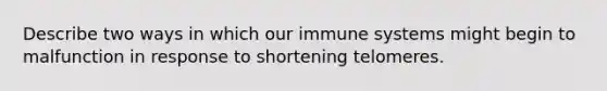 Describe two ways in which our immune systems might begin to malfunction in response to shortening telomeres.