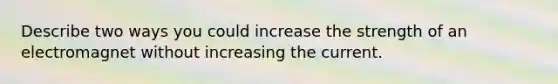 Describe two ways you could increase the strength of an electromagnet without increasing the current.