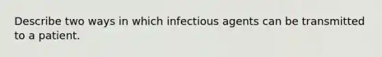 Describe two ways in which infectious agents can be transmitted to a patient.