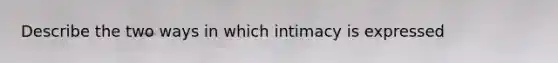 Describe the two ways in which intimacy is expressed