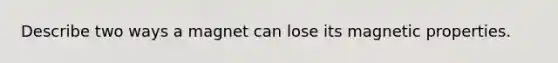 Describe two ways a magnet can lose its magnetic properties.