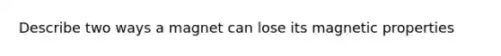 Describe two ways a magnet can lose its magnetic properties