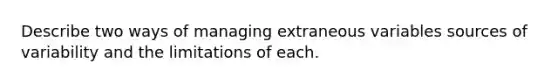 Describe two ways of managing extraneous variables sources of variability and the limitations of each.