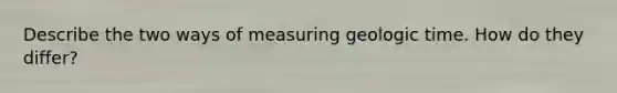 Describe the two ways of measuring geologic time. How do they differ?