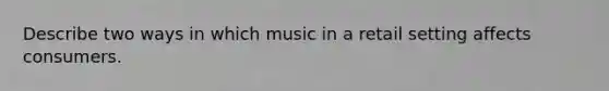 Describe two ways in which music in a retail setting affects consumers.