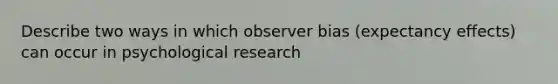 Describe two ways in which observer bias (expectancy effects) can occur in psychological research