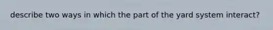 describe two ways in which the part of the yard system interact?