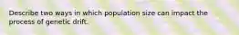 Describe two ways in which population size can impact the process of genetic drift.