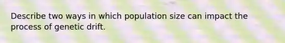 Describe two ways in which population size can impact the process of genetic drift.