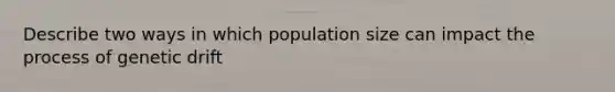 Describe two ways in which population size can impact the process of genetic drift