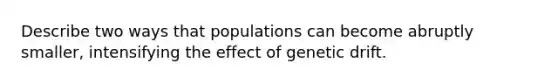 Describe two ways that populations can become abruptly smaller, intensifying the effect of genetic drift.