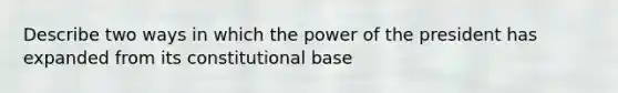 Describe two ways in which the power of the president has expanded from its constitutional base