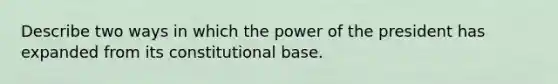 Describe two ways in which the power of the president has expanded from its constitutional base.