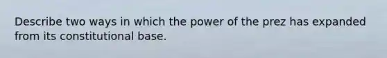 Describe two ways in which the power of the prez has expanded from its constitutional base.