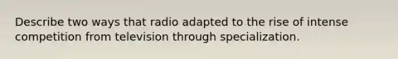 Describe two ways that radio adapted to the rise of intense competition from television through specialization.