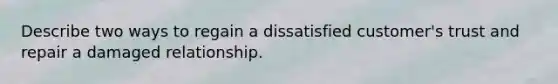 Describe two ways to regain a dissatisfied customer's trust and repair a damaged relationship.