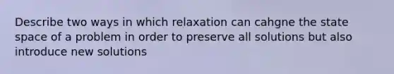 Describe two ways in which relaxation can cahgne the state space of a problem in order to preserve all solutions but also introduce new solutions