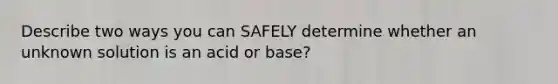 Describe two ways you can SAFELY determine whether an unknown solution is an acid or base?